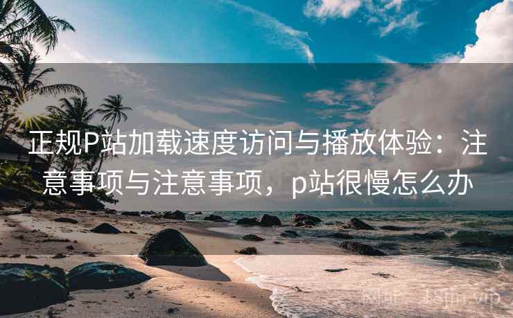 正规P站加载速度访问与播放体验:注意事项与注意事项,p站很慢怎么办 第1张 正规P站加载速度访问与播放体验:注意事项与注意事项,p站很慢怎么办 第1张