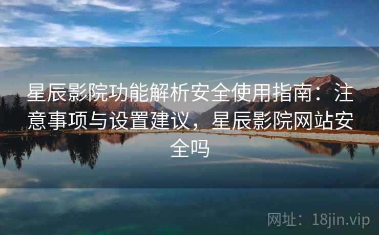 星辰影院功能解析安全使用指南：注意事项与设置建议，星辰影院网站安全吗  第2张