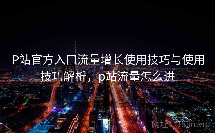 P站官方入口流量增长使用技巧与使用技巧解析,p站流量怎么进 第2张 P站官方入口流量增长使用技巧与使用技巧解析,p站流量怎么进 第2张