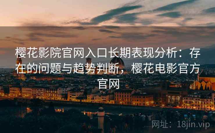 樱花影院官网入口长期表现分析:存在的问题与趋势判断,樱花电影官方官网 第2张 樱花影院官网入口长期表现分析:存在的问题与趋势判断,樱花电影官方官网 第2张