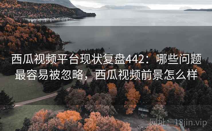 西瓜视频平台现状复盘442:哪些问题最容易被忽略,西瓜视频前景怎么样 第1张 西瓜视频平台现状复盘442:哪些问题最容易被忽略,西瓜视频前景怎么样 第1张
