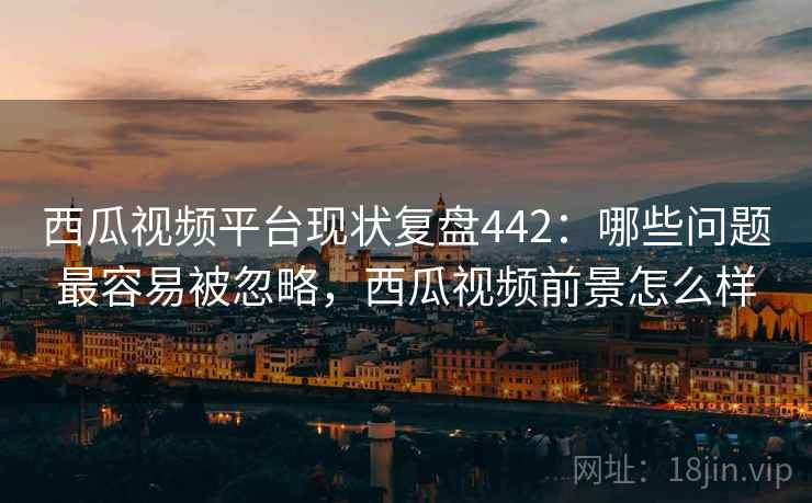 西瓜视频平台现状复盘442:哪些问题最容易被忽略,西瓜视频前景怎么样 第2张 西瓜视频平台现状复盘442:哪些问题最容易被忽略,西瓜视频前景怎么样 第2张