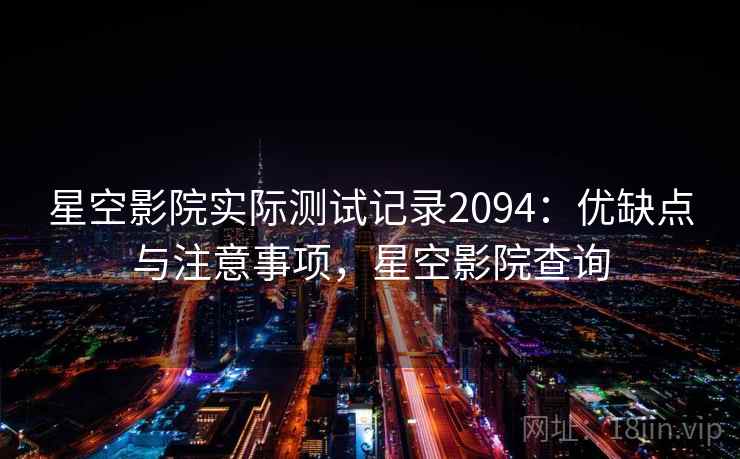 星空影院实际测试记录2094：优缺点与注意事项，星空影院查询  第1张