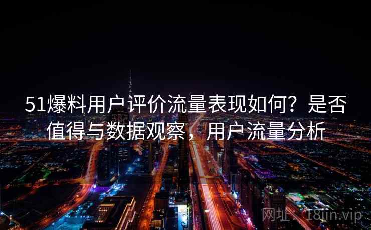 51爆料用户评价流量表现如何?是否值得与数据观察,用户流量分析 第1张 51爆料用户评价流量表现如何?是否值得与数据观察,用户流量分析 第1张