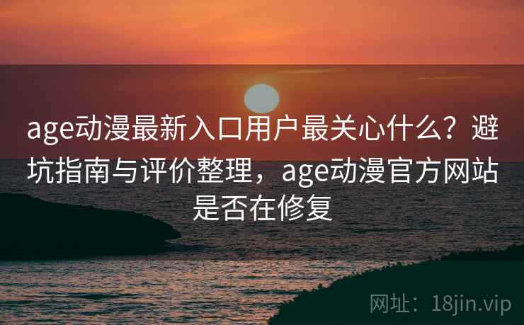 age动漫最新入口用户最关心什么?避坑指南与评价整理,age动漫官方网站是否在修复 第2张 age动漫最新入口用户最关心什么?避坑指南与评价整理,age动漫官方网站是否在修复 第2张