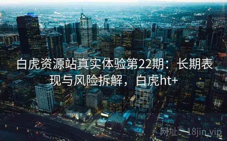 白虎资源站真实体验第22期:长期表现与风险拆解,白虎ht+ 第2张 白虎资源站真实体验第22期:长期表现与风险拆解,白虎ht+ 第2张