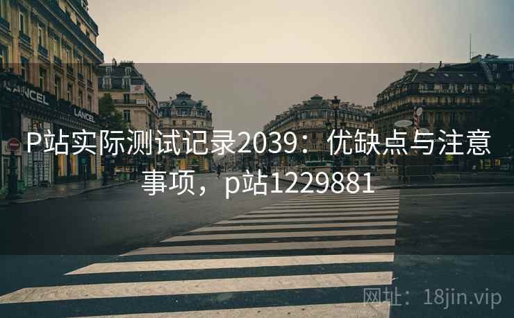 P站实际测试记录2039:优缺点与注意事项,p站1229881 第1张 P站实际测试记录2039:优缺点与注意事项,p站1229881 第1张