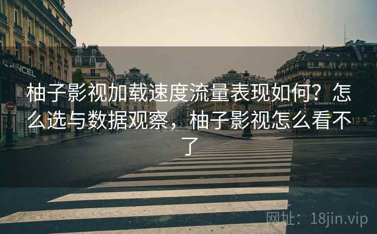 柚子影视加载速度流量表现如何?怎么选与数据观察,柚子影视怎么看不了 第2张 柚子影视加载速度流量表现如何?怎么选与数据观察,柚子影视怎么看不了 第2张