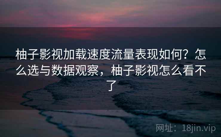 柚子影视加载速度流量表现如何?怎么选与数据观察,柚子影视怎么看不了 第1张 柚子影视加载速度流量表现如何?怎么选与数据观察,柚子影视怎么看不了 第1张