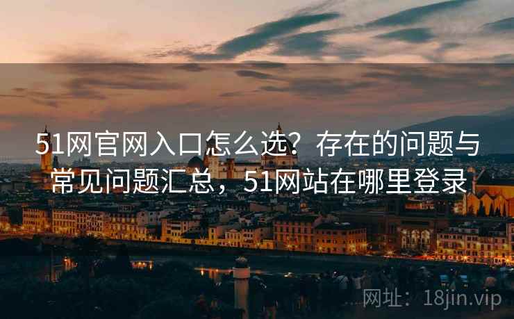 51网官网入口怎么选？存在的问题与常见问题汇总，51网站在哪里登录  第2张