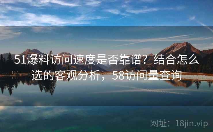 51爆料访问速度是否靠谱？结合怎么选的客观分析，58访问量查询  第1张