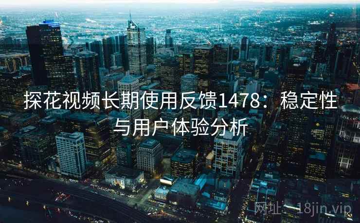 探花视频长期使用反馈1478：稳定性与用户体验分析  第1张