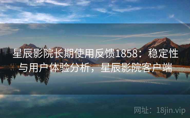 星辰影院长期使用反馈1858：稳定性与用户体验分析，星辰影院客户端  第1张