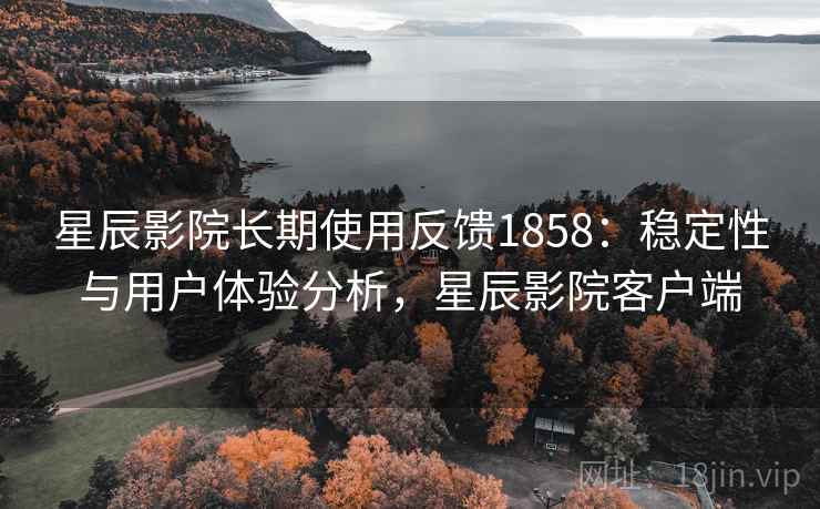 星辰影院长期使用反馈1858：稳定性与用户体验分析，星辰影院客户端  第2张