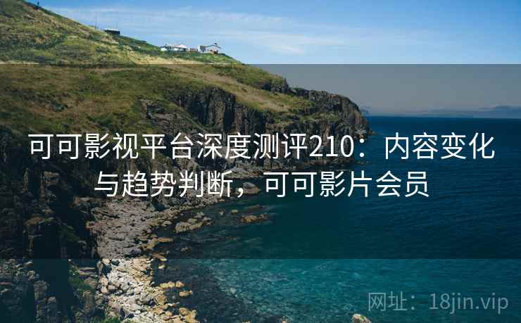 可可影视平台深度测评210：内容变化与趋势判断，可可影片会员  第1张