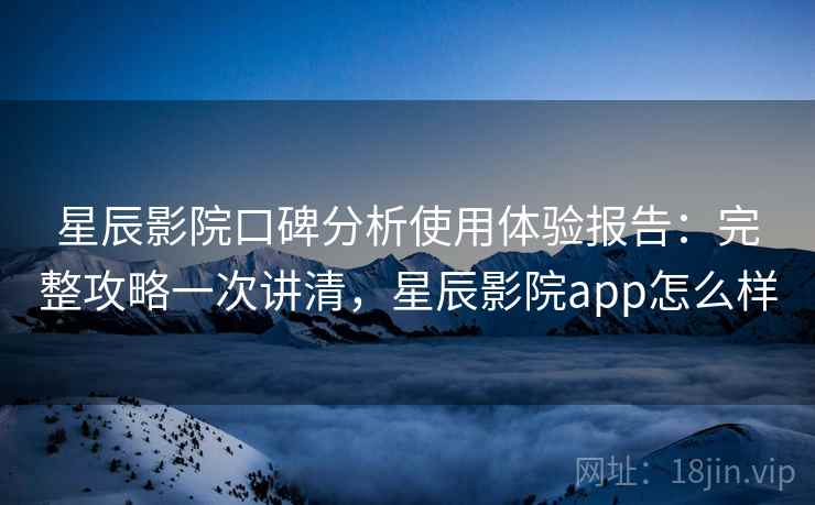 星辰影院口碑分析使用体验报告：完整攻略一次讲清，星辰影院app怎么样  第1张