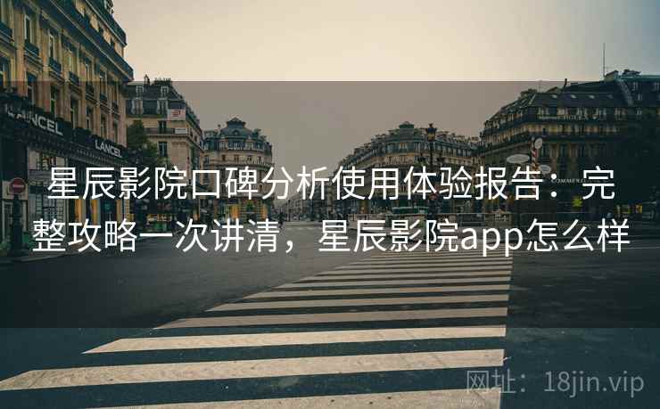 星辰影院口碑分析使用体验报告：完整攻略一次讲清，星辰影院app怎么样  第2张