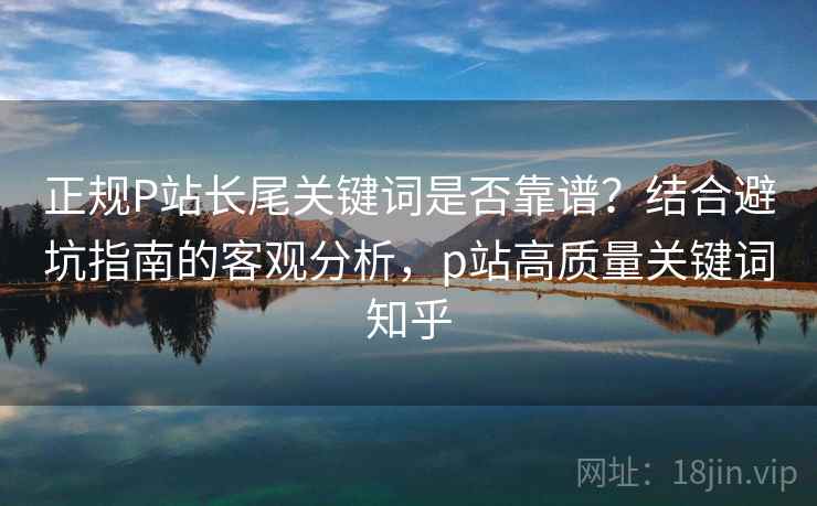 正规P站长尾关键词是否靠谱?结合避坑指南的客观分析,p站高质量关键词知乎 第1张 正规P站长尾关键词是否靠谱?结合避坑指南的客观分析,p站高质量关键词知乎 第1张