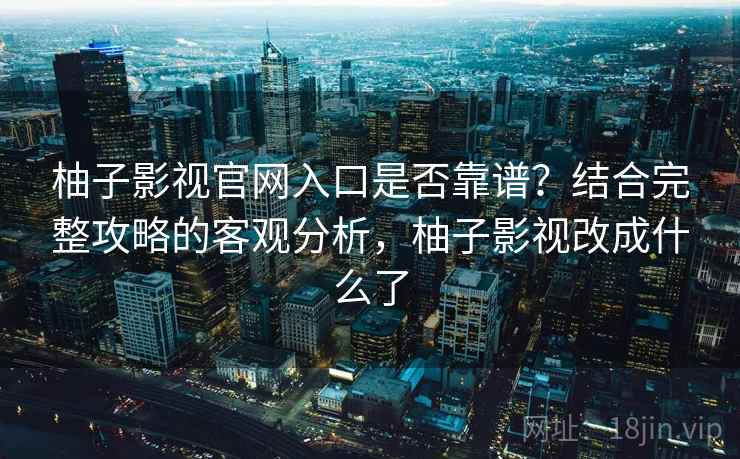 柚子影视官网入口是否靠谱?结合完整攻略的客观分析,柚子影视改成什么了 第1张 柚子影视官网入口是否靠谱?结合完整攻略的客观分析,柚子影视改成什么了 第1张
