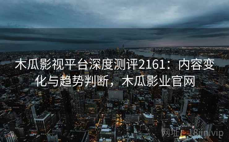 木瓜影视平台深度测评2161：内容变化与趋势判断，木瓜影业官网  第1张