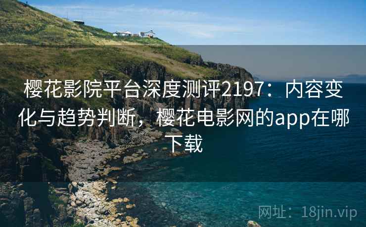 樱花影院平台深度测评2197：内容变化与趋势判断，樱花电影网的app在哪下载  第1张