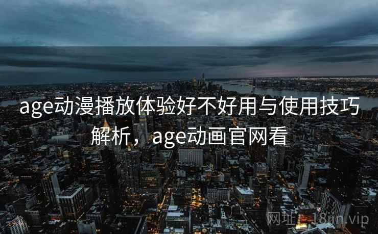 age动漫播放体验好不好用与使用技巧解析，age动画官网看  第1张