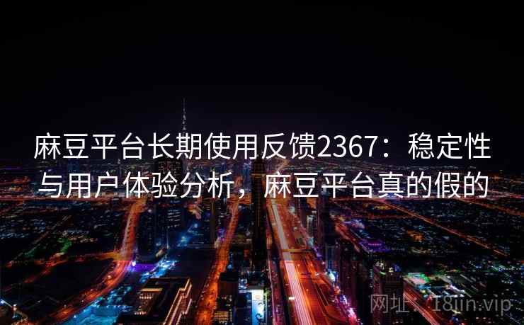 麻豆平台长期使用反馈2367:稳定性与用户体验分析,麻豆平台真的假的 第1张 麻豆平台长期使用反馈2367:稳定性与用户体验分析,麻豆平台真的假的 第1张