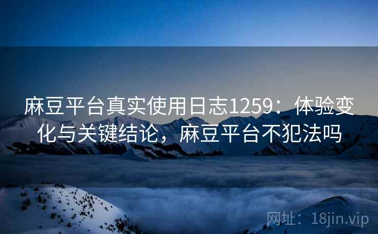 麻豆平台真实使用日志1259：体验变化与关键结论，麻豆平台不犯法吗  第1张