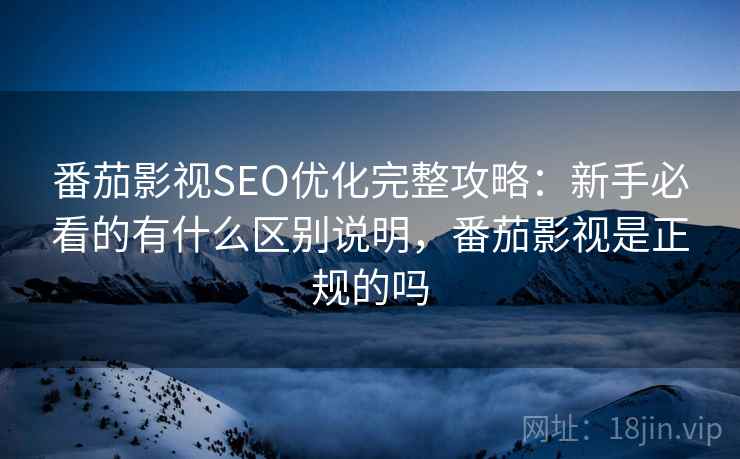 番茄影视SEO优化完整攻略：新手必看的有什么区别说明，番茄影视是正规的吗  第1张