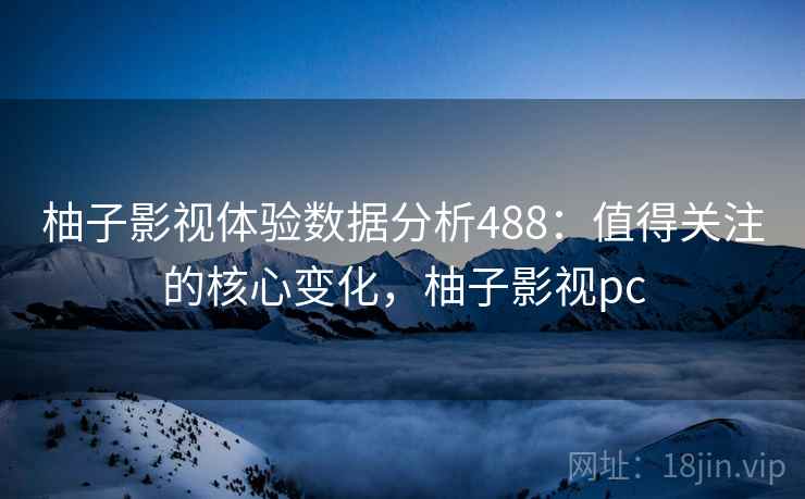 柚子影视体验数据分析488：值得关注的核心变化，柚子影视pc  第2张