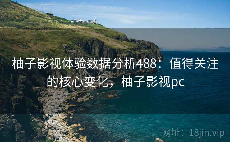 柚子影视体验数据分析488：值得关注的核心变化，柚子影视pc  第1张