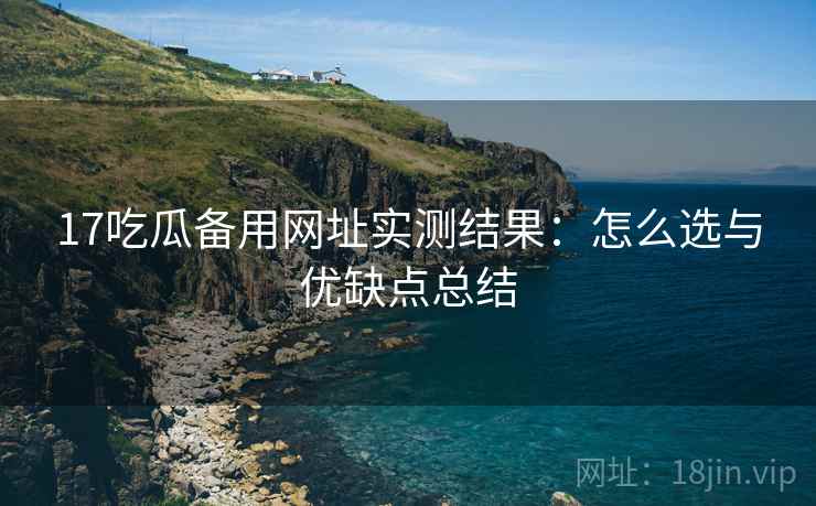 17吃瓜备用网址实测结果：怎么选与优缺点总结  第2张