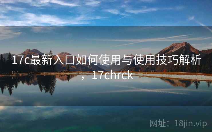 17c最新入口如何使用与使用技巧解析，17chrck  第1张