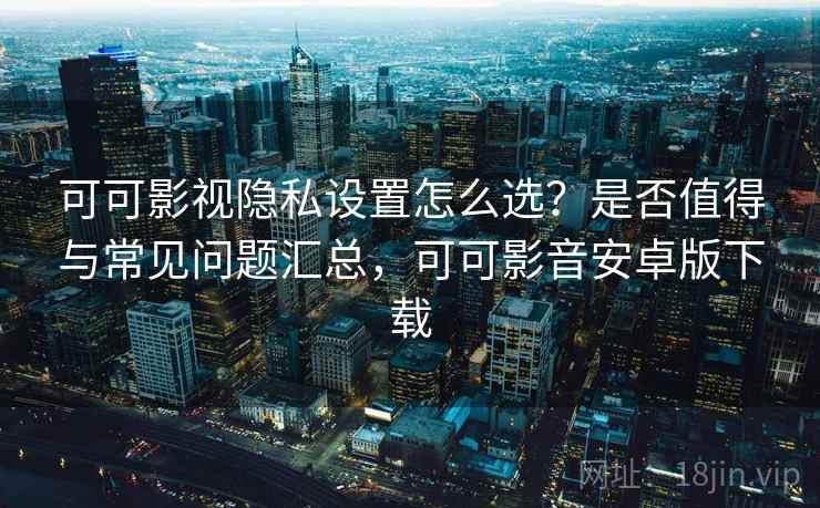可可影视隐私设置怎么选？是否值得与常见问题汇总，可可影音安卓版下载  第2张