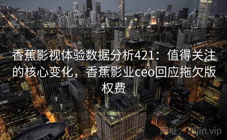 香蕉影视体验数据分析421：值得关注的核心变化，香蕉影业ceo回应拖欠版权费  第2张