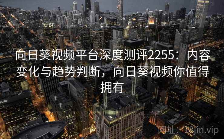 向日葵视频平台深度测评2255：内容变化与趋势判断，向日葵视频你值得拥有  第2张