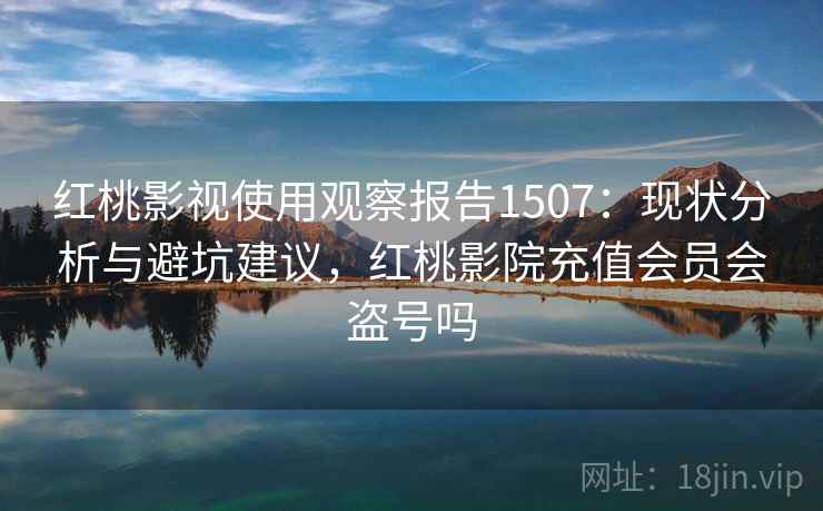 红桃影视使用观察报告1507：现状分析与避坑建议，红桃影院充值会员会盗号吗  第1张