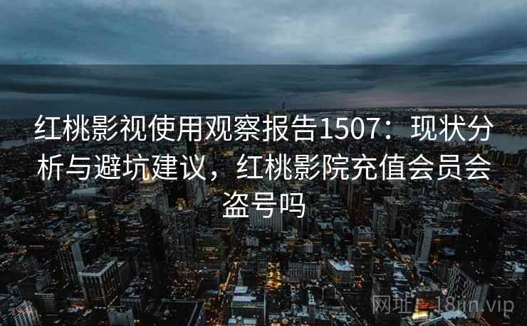 红桃影视使用观察报告1507：现状分析与避坑建议，红桃影院充值会员会盗号吗  第2张