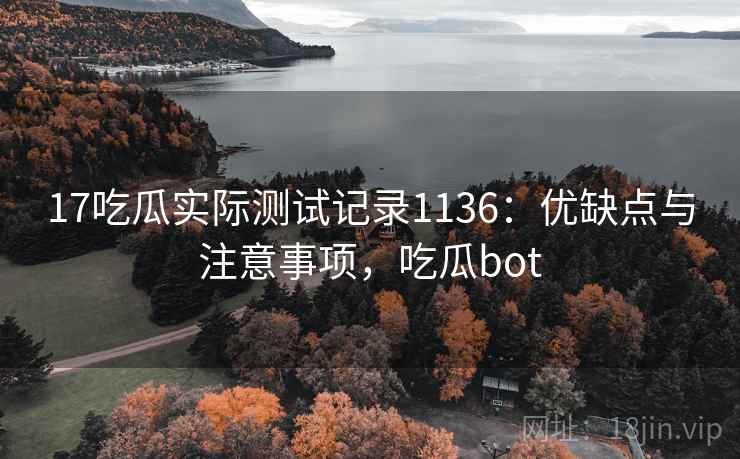 17吃瓜实际测试记录1136:优缺点与注意事项,吃瓜bot 第1张 17吃瓜实际测试记录1136:优缺点与注意事项,吃瓜bot 第1张