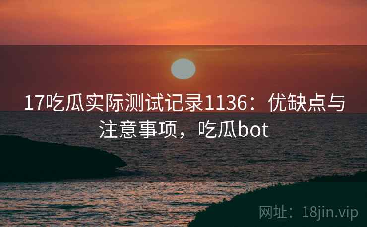 17吃瓜实际测试记录1136:优缺点与注意事项,吃瓜bot 第2张 17吃瓜实际测试记录1136:优缺点与注意事项,吃瓜bot 第2张