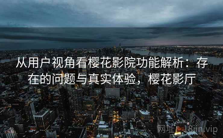 从用户视角看樱花影院功能解析:存在的问题与真实体验,樱花影厅 第2张 从用户视角看樱花影院功能解析:存在的问题与真实体验,樱花影厅 第2张
