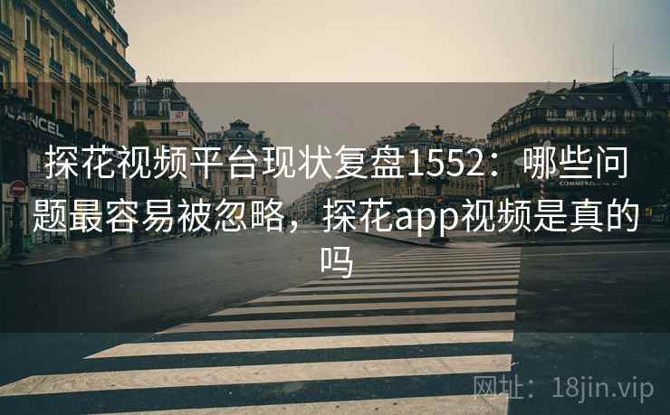 探花视频平台现状复盘1552：哪些问题最容易被忽略，探花app视频是真的吗  第1张