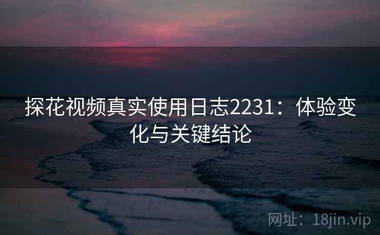 探花视频真实使用日志2231：体验变化与关键结论  第2张