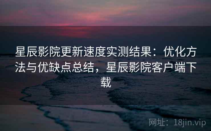 星辰影院更新速度实测结果：优化方法与优缺点总结，星辰影院客户端下载  第1张