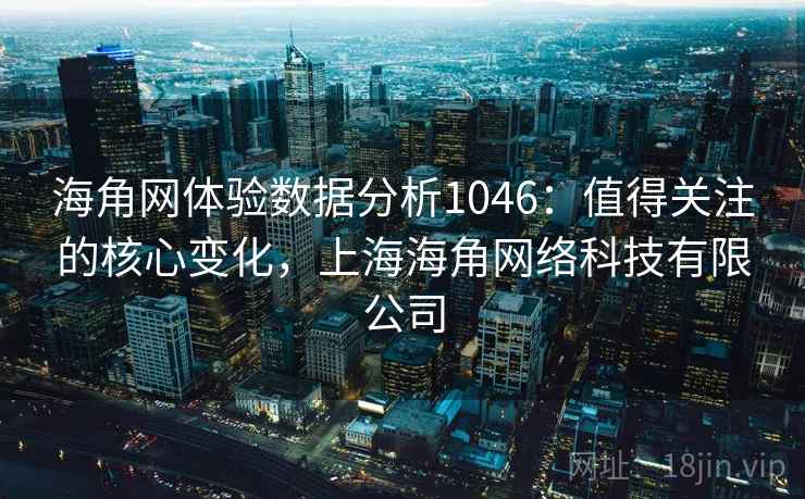 海角网体验数据分析1046:值得关注的核心变化,上海海角网络科技有限公司 第1张 海角网体验数据分析1046:值得关注的核心变化,上海海角网络科技有限公司 第1张