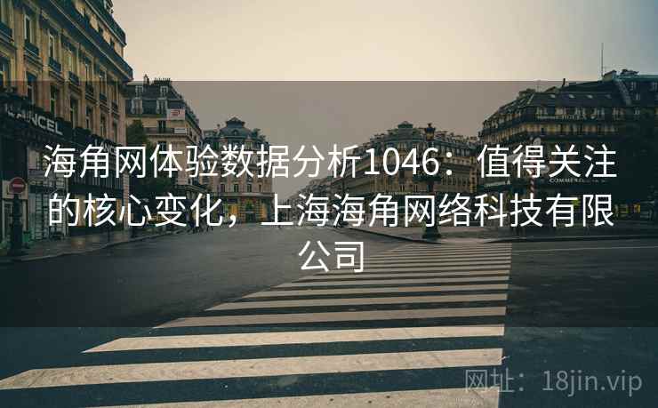 海角网体验数据分析1046:值得关注的核心变化,上海海角网络科技有限公司 第2张 海角网体验数据分析1046:值得关注的核心变化,上海海角网络科技有限公司 第2张