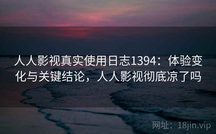人人影视真实使用日志1394:体验变化与关键结论,人人影视彻底凉了吗 第1张 人人影视真实使用日志1394:体验变化与关键结论,人人影视彻底凉了吗 第1张