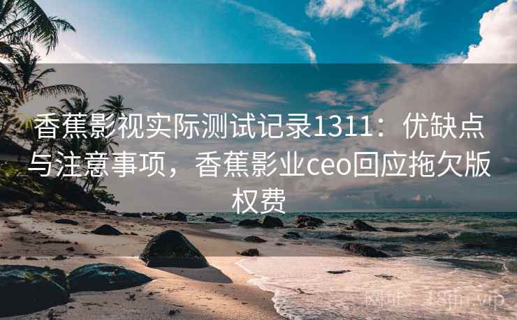 香蕉影视实际测试记录1311：优缺点与注意事项，香蕉影业ceo回应拖欠版权费  第1张