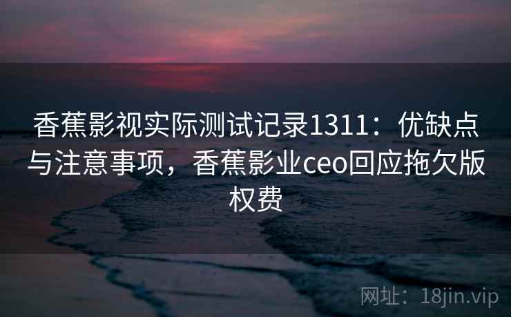 香蕉影视实际测试记录1311：优缺点与注意事项，香蕉影业ceo回应拖欠版权费  第2张