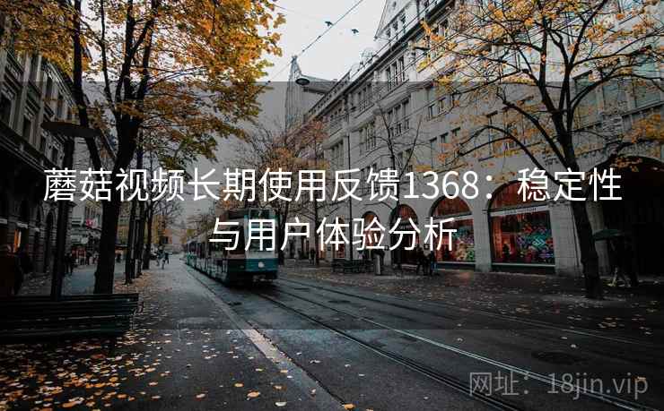 蘑菇视频长期使用反馈1368：稳定性与用户体验分析  第2张